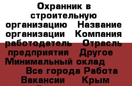 Охранник в строительную организацию › Название организации ­ Компания-работодатель › Отрасль предприятия ­ Другое › Минимальный оклад ­ 18 000 - Все города Работа » Вакансии   . Крым,Бахчисарай